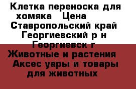 Клетка-переноска для хомяка › Цена ­ 200 - Ставропольский край, Георгиевский р-н, Георгиевск г. Животные и растения » Аксесcуары и товары для животных   